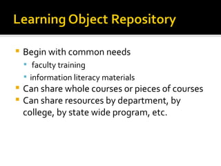 Begin with common needs faculty training  information literacy materials Can share whole courses or pieces of courses  Can share resources by department, by college, by state wide program, etc. 