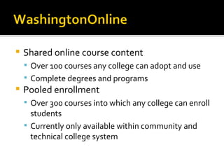 Shared online course content Over 100 courses any college can adopt and use Complete degrees and programs Pooled enrollment Over 300 courses into which any college can enroll students Currently only available within community and technical college system 