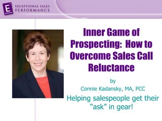 Inner Game of
Prospecting: How to
Overcome Sales Call
    Reluctance
               by
    Connie Kadansky, MA, PCC
Helping salespeople get their
       “ask” in gear!
 