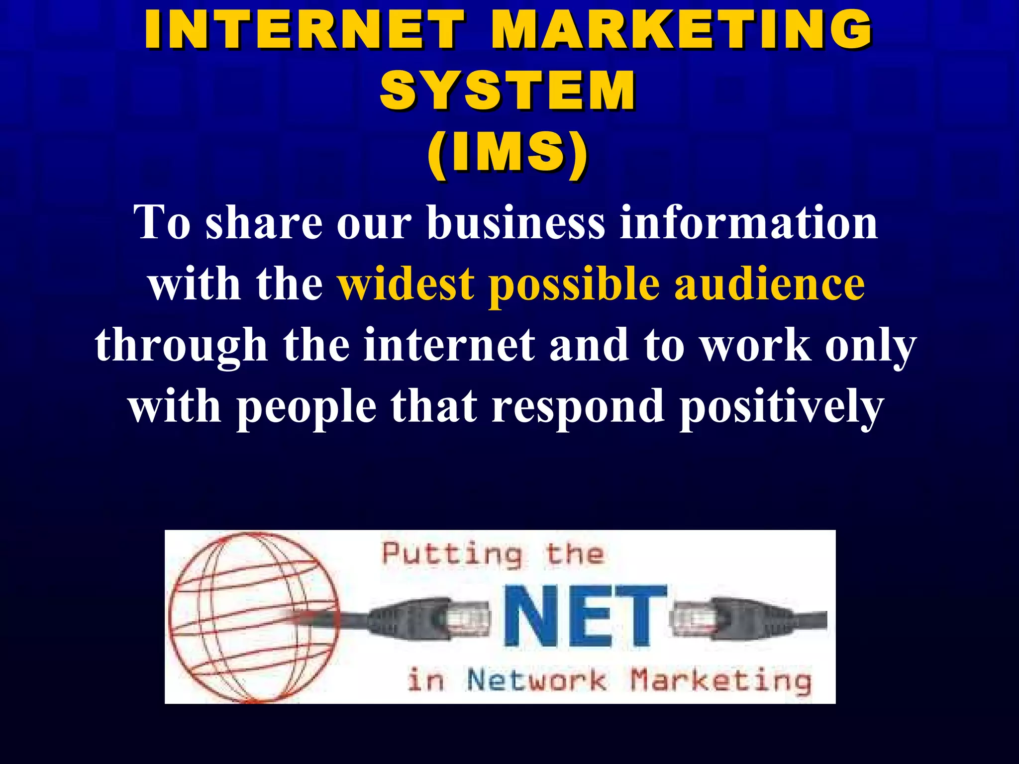 To share our business information with the  widest possible audience  through the internet and to work only with people that respond positively INTERNET MARKETING SYSTEM (IMS) 