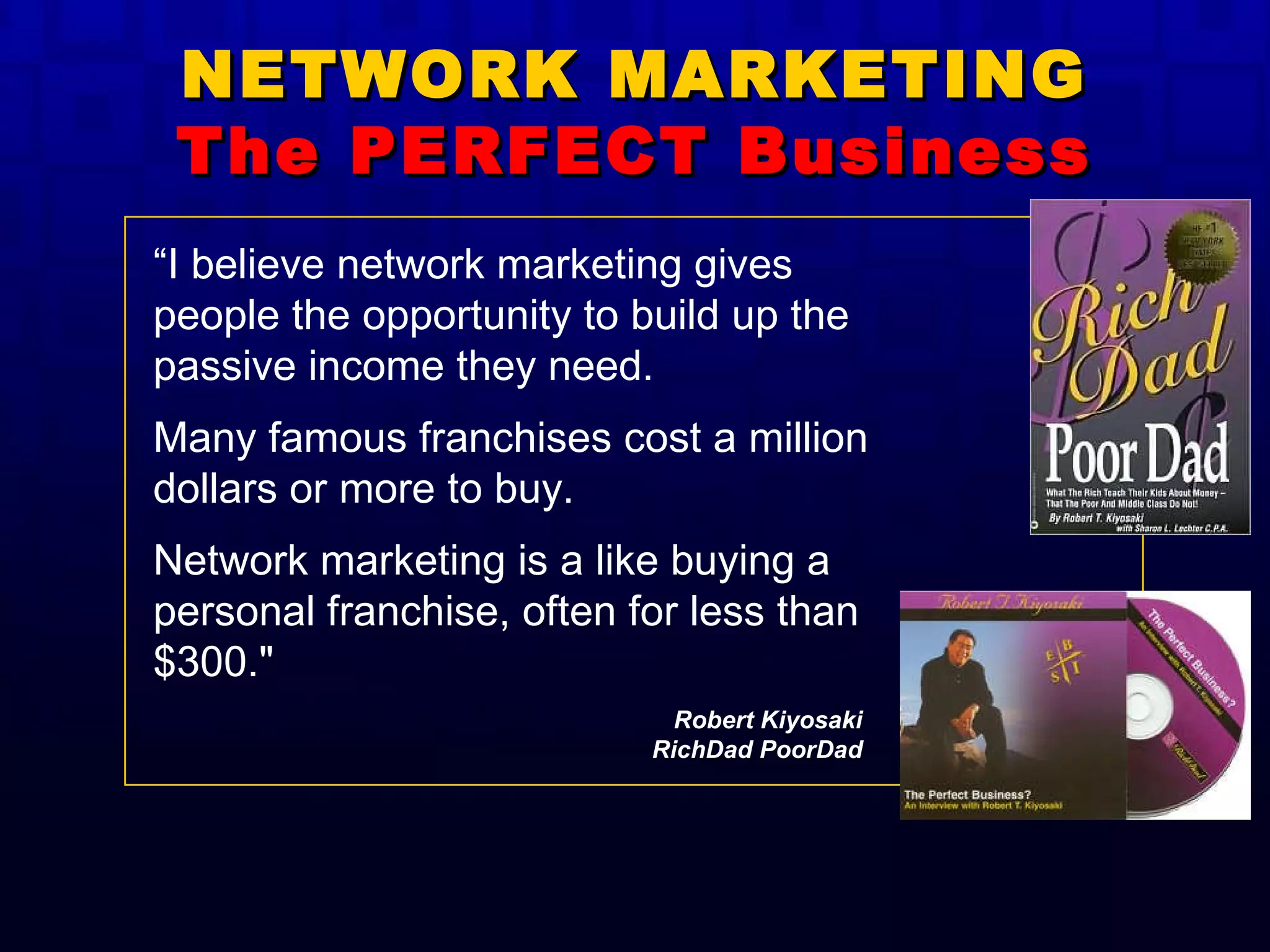“ I believe network marketing gives people the opportunity to build up the passive income they need.  Many famous franchises cost a million dollars or more to buy.  Network marketing is a like buying a personal franchise, often for less than $300."   NETWORK MARKETING The PERFECT Business Robert Kiyosaki RichDad PoorDad 