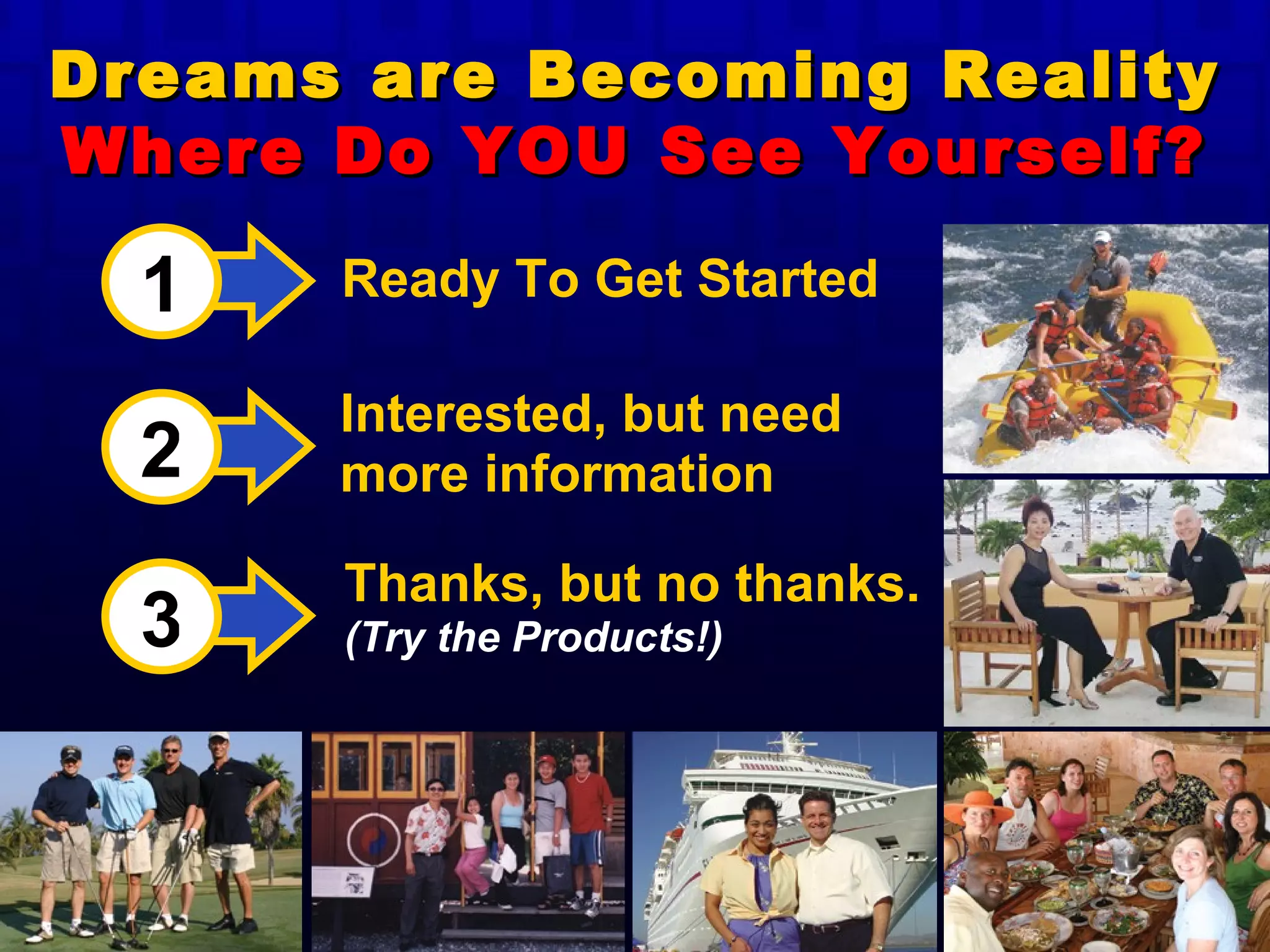 Ready To Get Started Interested, but need more information Thanks, but no thanks.  (Try the Products!) 1 2 3 Dreams are Becoming Reality Where Do YOU See Yourself? 