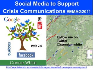 Social Media to Support
Crisis Communications #EMAG2011
http://www.slideshare.net/conniewhite/emag-social-media-for-emergency-management
Follow me on
Twitter
@conniemwhite
 