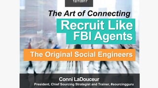 Recruit Like
FBI Agents
The Original Social Engineers
12/7/2017
The Art of Connecting
Conni LaDouceur
President, Chief Sourcing Strategist and Trainer, #sourcingguru
 