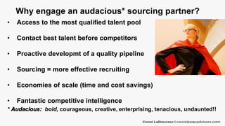 Why engage an audacious* sourcing partner?
• Access to the most qualified talent pool
• Contact best talent before competi...