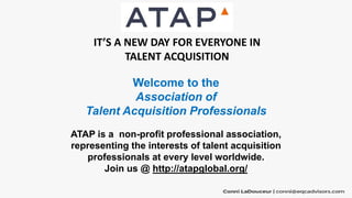 IT’S A NEW DAY FOR EVERYONE IN
TALENT ACQUISITION
Welcome to the
Association of
Talent Acquisition Professionals
ATAP is a...