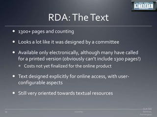 RDA: The Text1300+ pages and countingLooks a lot like it was designed by a committeeAvailable only electronically, although many have called for a printed version (obviously can’t include 1300 pages!)Costs not yet finalized for the online productText designed explicitly for online access, with user-configurable aspectsStill very oriented towards textual resources11/20/0919CLA TSS Seminar, Farmington