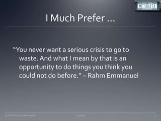 I Much Prefer …“You never want a serious crisis to go to waste. And what I mean by that is an opportunity to do things you think you could not do before.” – Rahm Emmanuel11/20/09CLA TSS Seminar, Farmington3