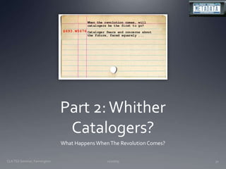 Part 2: Whither Catalogers?What Happens When The Revolution Comes?11/20/09CLA TSS Seminar, Farmington31