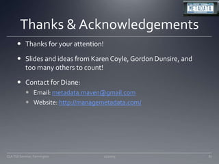 Thanks & AcknowledgementsThanks for your attention!Slides and ideas from Karen Coyle, Gordon Dunsire, and too many others to count!Contact for Diane:Email: metadata.maven@gmail.comWebsite: http://managemetadata.com/11/20/0987CLA TSS Seminar, Farmington