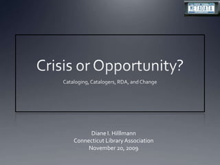 Crisis or Opportunity? Cataloging, Catalogers, RDA, and Change Diane I. Hilllmann Connecticut Library Association November 20, 2009 