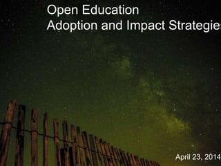 Open Education
Adoption and Impact Strategies
April 23, 2014
 
