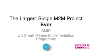 The Largest Single M2M Project
Ever
SMIP
UK Smart Meters Implementation
Programme
 