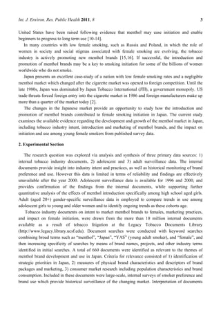 Int. J. Environ. Res. Public Health 2011, 8                                                          3

United States have been raised following evidence that menthol may ease initiation and enable
beginners to progress to long term use [10-14].
    In many countries with low female smoking, such as Russia and Poland, in which the role of
women in society and social stigmas associated with female smoking are evolving, the tobacco
industry is actively promoting new menthol brands [15,16]. If successful, the introduction and
promotion of menthol brands may be a key to smoking initiation for some of the billions of women
worldwide who do not smoke.
    Japan presents an excellent case-study of a nation with low female smoking rates and a negligible
menthol market which changed after the cigarette market was opened to foreign competition. Until the
late 1980s, Japan was dominated by Japan Tobacco International (JTI), a government monopoly. US
trade threats forced foreign entry into the cigarette market in 1986 and foreign manufacturers make up
more than a quarter of the market today [2].
    The changes in the Japanese market provide an opportunity to study how the introduction and
promotion of menthol brands contributed to female smoking initiation in Japan. The current study
examines the available evidence regarding the development and growth of the menthol market in Japan,
including tobacco industry intent, introduction and marketing of menthol brands, and the impact on
initiation and use among young female smokers from published survey data.

2. Experimental Section

   The research question was explored via analysis and synthesis of three primary data sources: 1)
internal tobacco industry documents, 2) adolescent and 3) adult surveillance data. The internal
documents provide insight into industry intent and practices, as well as historical monitoring of brand
preference and use. However this data is limited in terms of reliability and findings are effectively
unavailable after the year 2000. Adolescent surveillance data is available for 1996 and 2000, and
provides confirmation of the findings from the internal documents, while supporting further
quantitative analysis of the effects of menthol introduction specifically among high school aged girls.
Adult (aged 20+) gender-specific surveillance data is employed to compare trends in use among
adolescent girls to young and older women and to identify ongoing trends as these cohorts age.
    Tobacco industry documents on intent to market menthol brands to females, marketing practices,
and impact on female initiation, were drawn from the more than 10 million internal documents
available as a result of tobacco litigation at the Legacy Tobacco Documents Library
(http://www.legacy.library.ucsf.edu). Document searches were conducted with keyword searches
combining broad terms such as ―menthol‖, ―Japan‖, ―YAS‖ (young adult smoker), and ―female‖, and
then increasing specificity of searches by means of brand names, projects, and other industry terms
identified in initial searches. A total of 660 documents were identified as relevant to the themes of
menthol brand development and use in Japan. Criteria for relevance consisted of 1) identification of
strategic priorities in Japan, 2) measures of physical brand characteristics and descriptors of brand
packages and marketing, 3) consumer market research including population characteristics and brand
consumption. Included in these documents were large-scale, internal surveys of smoker preference and
brand use which provide historical surveillance of the changing market. Interpretation of documents
 