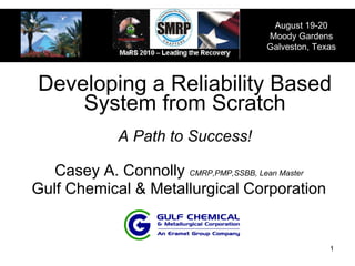 Developing a Reliability Based System from Scratch A Path to Success! Casey A. Connolly  CMRP,PMP,SSBB, Lean Master Gulf Chemical & Metallurgical Corporation August 19-20 Moody Gardens Galveston, Texas 