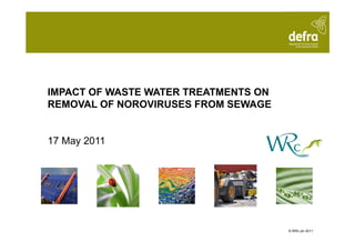 IMPACT OF WASTE WATER TREATMENTS ON
REMOVAL OF NOROVIRUSES FROM SEWAGE


17 May 2011




                                      © WRc plc 2011
 