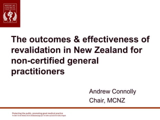 Andrew Connolly
Chair, MCNZ
The outcomes & effectiveness of
revalidation in New Zealand for
non-certified general
practitioners
 