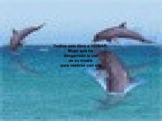 Dedico este libro a  YEIMAR :  Mujer que ha  desgarrado la piel de su madre  para vestirse con ella 