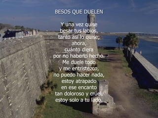 BESOS QUE DUELEN Y una vez quise besar tus labios, tanto así lo quise; ahora, cuánto diera por no haberlo hecho. Me duele todo y me entristezco, no puedo hacer nada, estoy atrapado en ese encanto tan doloroso y cruel, estoy solo a tu lado. 