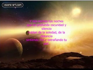 Y mis noches tus noches que en profunda oscuridad y silencio hablan de la soledad, de la distancia sintiendo frío y extrañando tu piel. 