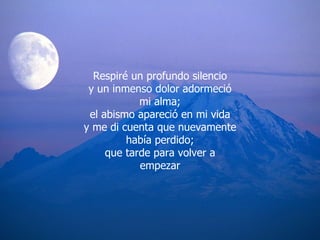 Respiré un profundo silencio y un inmenso dolor adormeció mi alma; el abismo apareció en mi vida y me di cuenta que nuevamente había perdido; que tarde para volver a empezar 