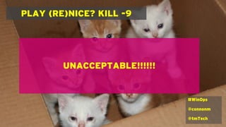 PLAY (RE)NICE? KILL -9
#WinOps
@connonm
@tmTech
UNACCEPTABLE!!!!!!
 