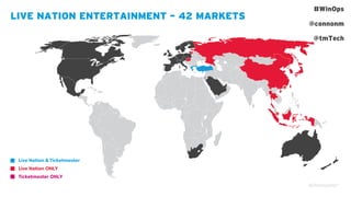 LIVE NATION ENTERTAINMENT – 42 MARKETS
Live Nation & Ticketmaster
Live Nation ONLY
Ticketmaster ONLY
#WinOps
@connonm
@tmTech
 