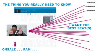 THE THING YOU REALLY NEED TO KNOW
#WinOps
@connonm
@tmTech
I WANT THE
BEST SEAT(S)
ONSALE . . . 9AM . . .
 