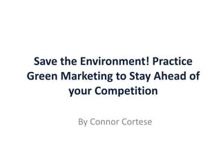 Save the Environment! Practice
Green Marketing to Stay Ahead of
your Competition
By Connor Cortese
 