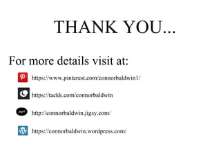 THANK YOU...
For more details visit at:
https://connorbaldwin.wordpress.com/
http://connorbaldwin.jigsy.com/
https://tackk.com/connorbaldwin
https://www.pinterest.com/connorbaldwin1/
 