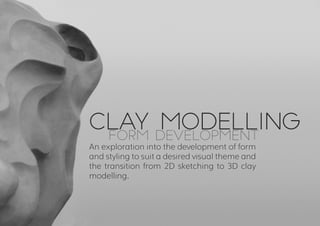 CLAY MODELLING
		FORM DEVELOPMENT
An exploration into the development of form
and styling to suit a desired visual theme and
the transition from 2D sketching to 3D clay
modelling.
 