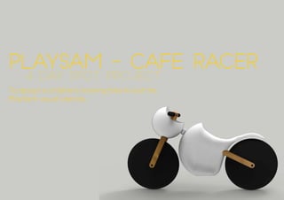 PlaySam - Cafe Racer
To design a childrens training bike to suit the
PlaySam visual identity.
		 4 Day Spot Project
 