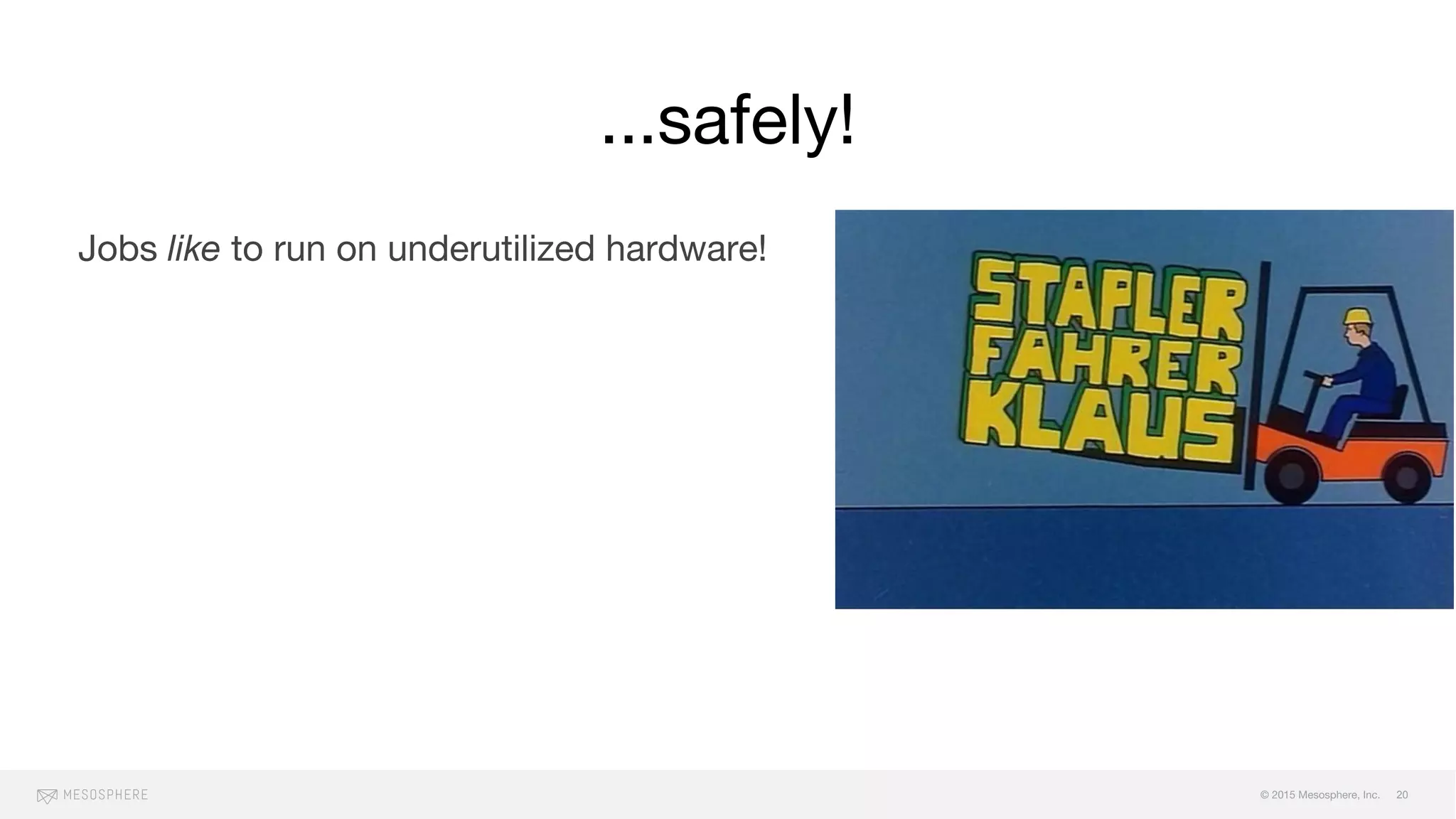 © 2015 Mesosphere, Inc.
...safely!
20
Jobs like to run on underutilized hardware!
Contention for shared resources can
negatively impact other goals (such as tail-
latency or throughput)
Besides estimating oversubscribable
resources we need to revise the estimates
over time!
 