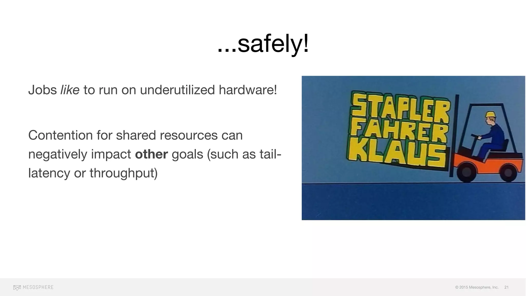 © 2015 Mesosphere, Inc.
...safely!
21
Jobs like to run on underutilized hardware!
Contention for shared resources can
negatively impact other goals (such as tail-
latency or throughput)
Besides estimating oversubscribable
resources we need to revise the estimates
over time!
 
