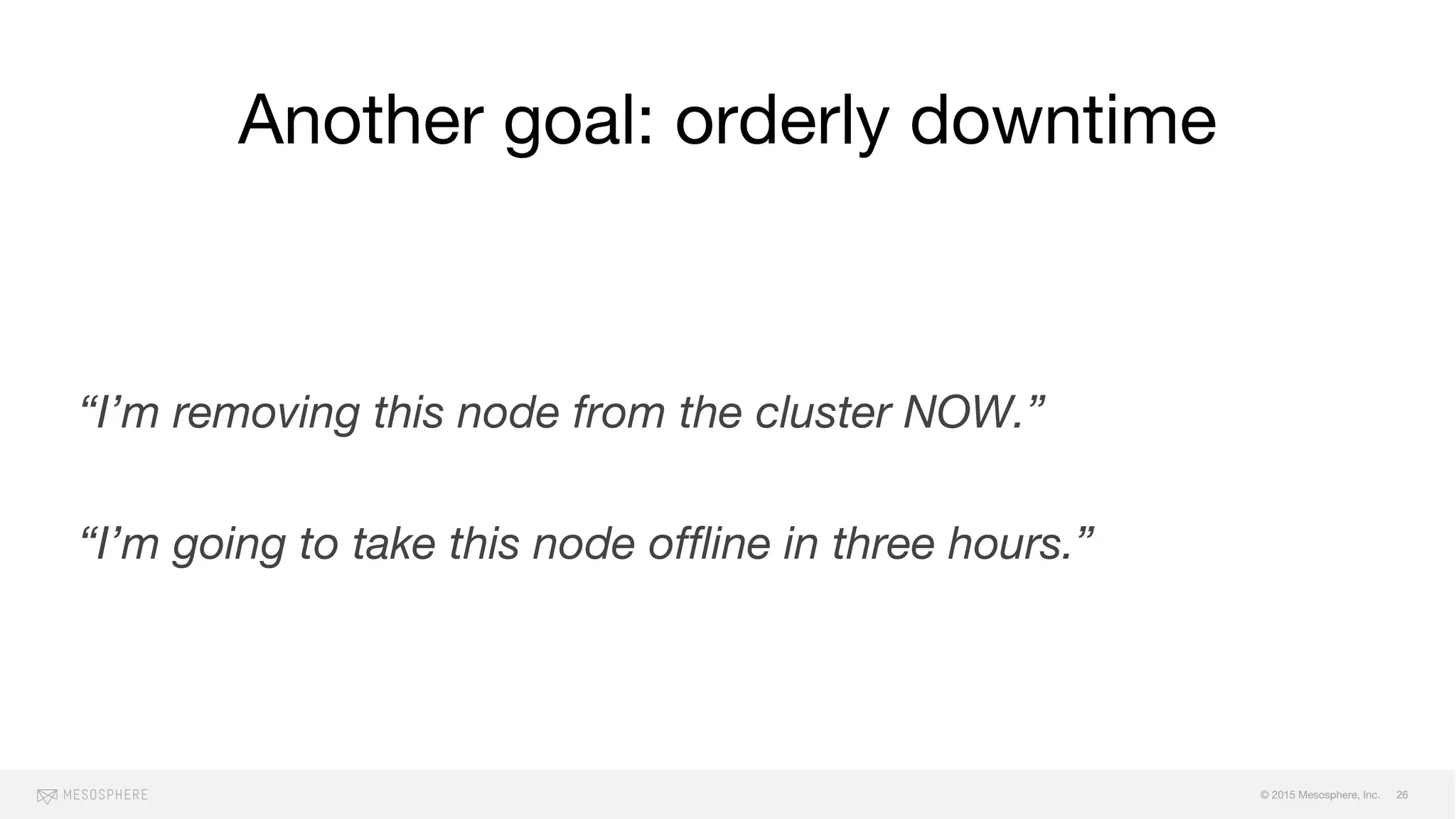 © 2015 Mesosphere, Inc.
Another goal: orderly downtime
“I’m removing this node from the cluster NOW.”
“I’m going to take this node offline in three hours.”
26
 