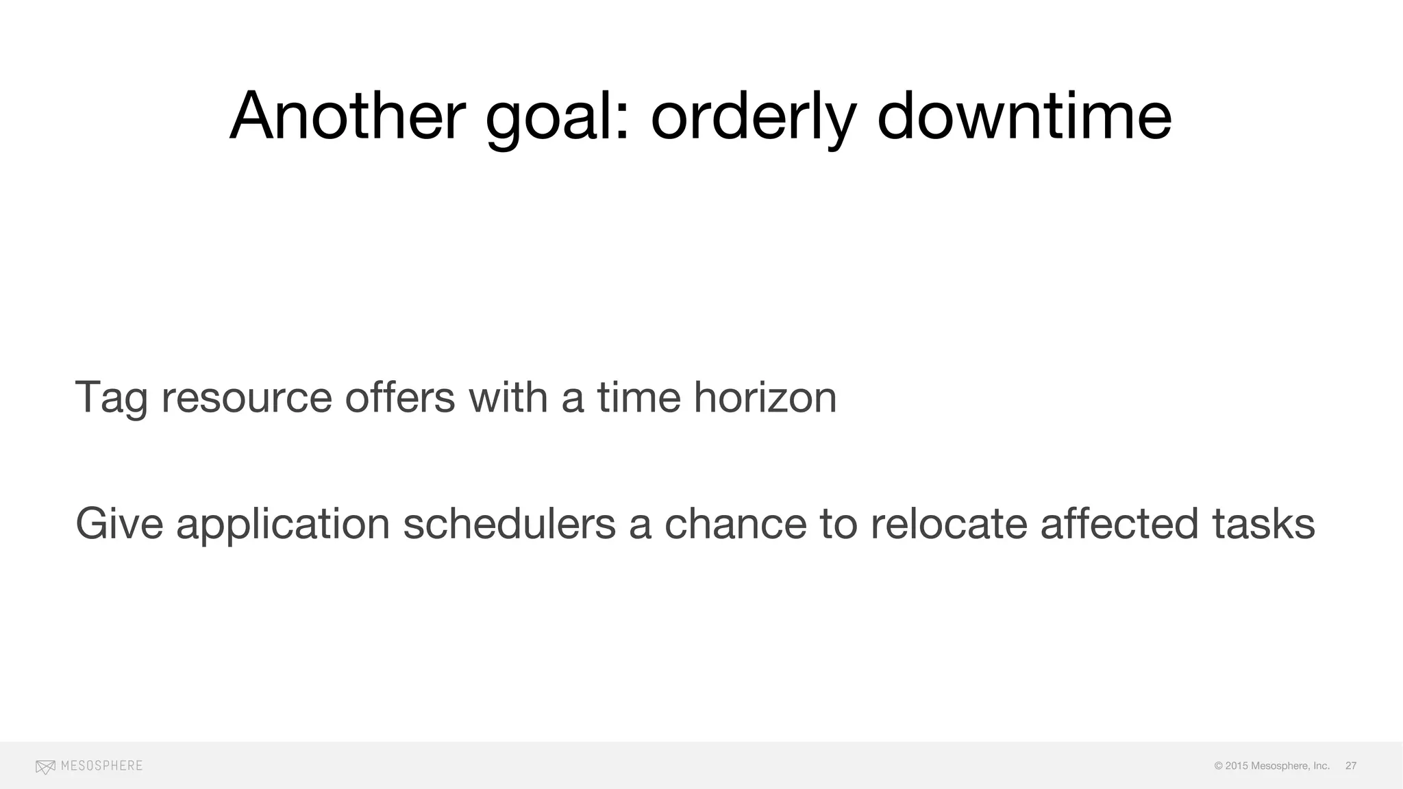 © 2015 Mesosphere, Inc.
Another goal: orderly downtime
27
Tag resource offers with a time horizon
Give application schedulers a chance to relocate affected tasks
 