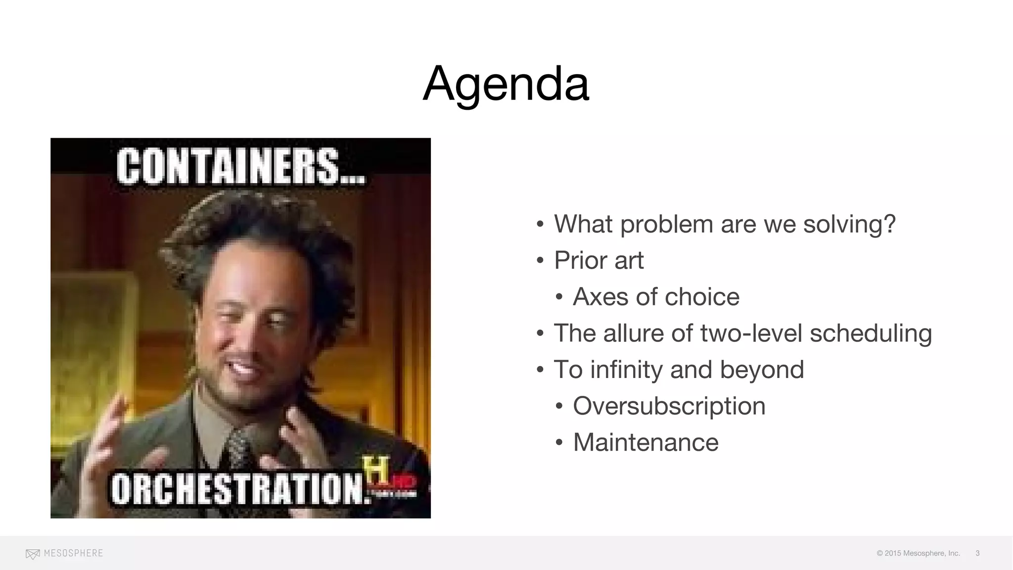 © 2015 Mesosphere, Inc.
• What problem are we solving?
• Prior art
• Axes of choice
• The allure of two-level scheduling
• To infinity and beyond
• Oversubscription
• Maintenance
Agenda
3
 