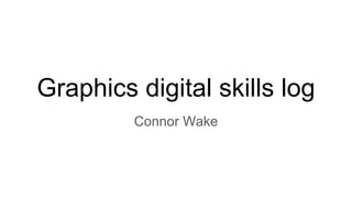Graphics digital skills log
Connor Wake
 