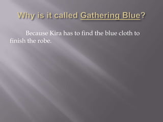 Why is it called Gathering Blue?          Because Kira has to find the blue cloth to finish the robe.