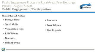 Public Engagement Process in Rural Areas Peer Exchange
Packet – August 7, 2025
Public Engagement/Participation
• Phone, e-blasts
• Social Media
• Visualization Tools
• RPO Website
• Newsletter
• Online Surveys
General Outreach Methods
• Brochures
• Press Releases
• Data Requests
 