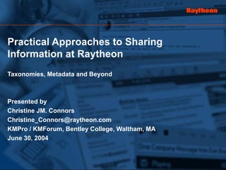 Practical Approaches to Sharing Information at Raytheon Taxonomies, Metadata and Beyond Presented by Christine JM. Connors [email_address] KMPro / KMForum, Bentley College, Waltham, MA June 30, 2004 