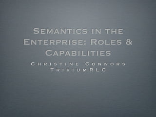 Semantics in the
Enterprise: Roles &
   Capabilities
 C h r i s t i n e C o n n o r s
       T r i v i u m R L G
 