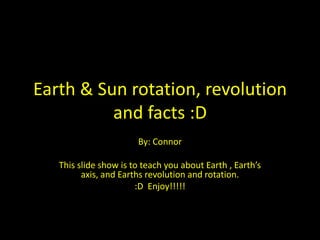 Earth & Sun rotation, revolution
          and facts :D
                       By: Connor

   This slide show is to teach you about Earth , Earth’s
         axis, and Earths revolution and rotation.
                       :D Enjoy!!!!!
 
