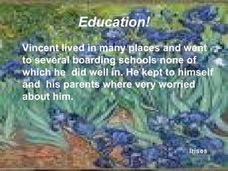 Education!
Vincent lived in many places and went
to several boarding schools none of
which he did well in. He kept to himself
and his parents where very worried
about him.
Irises
 