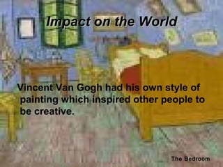 Impact on the WorldImpact on the World
Vincent Van Gogh had his own style of
painting which inspired other people to
be creative.
The Bedroom
 