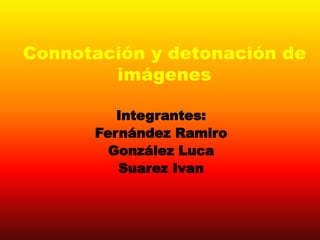 Connotación y detonación de
imágenes
Integrantes:
Fernández Ramiro
González Luca
Suarez Ivan
 