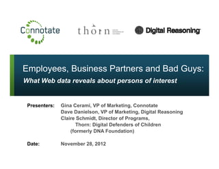 Employees, Business Partners and Bad Guys:
What Web data reveals about persons of interest
Presenters: Gina Cerami, VP of Marketing, Connotate
Dave Danielson, VP of Marketing, Digital Reasoning
Cl i S h id Di f PClaire Schmidt, Director of Programs,
Thorn: Digital Defenders of Children
(formerly DNA Foundation)
Date: November 28, 2012
 
