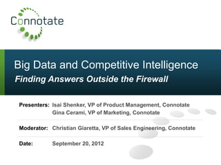 Big Data and Competitive Intelligence
Finding Answers Outside the Firewall

 Presenters: Isai Shenker, VP of Product Management, Connotate
             Gina Cerami, VP of Marketing, Connotate

 Moderator: Christian Giaretta, VP of Sales Engineering, Connotate

 Date:       September 20, 2012
 