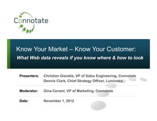 Know Your Market – Know Your Customer:
What Web data reveals if you know where & how to look
Presenters: Christian Giaretta, VP of Sales Engineering, Connotate
Dennis Clark, Chief Strategy Officer, Luminoso
Moderator: Gina Cerami, VP of Marketing, Connotate
Date: November 1, 2012
 