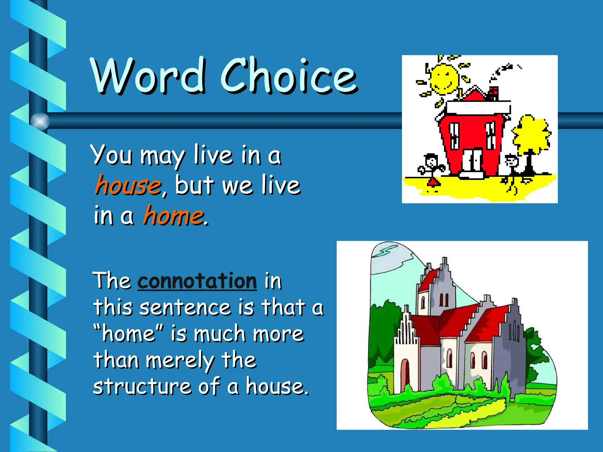 Word Choice
Word Choice
You may live in a
You may live in a
house
house, but we live
, but we live
in a
in a home
home.
.
The
The connotation in
in
this sentence is that a
this sentence is that a
“home” is much more
“home” is much more
than merely the
than merely the
structure of a house.
structure of a house.
 